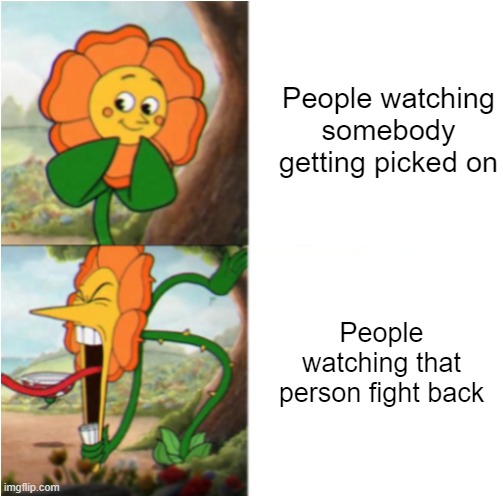 Standing up for yourself? I don't know what you're turning into, but it's making me sick! | People watching somebody getting picked on; People watching that person fight back | image tagged in reverse cuphead flower | made w/ Imgflip meme maker