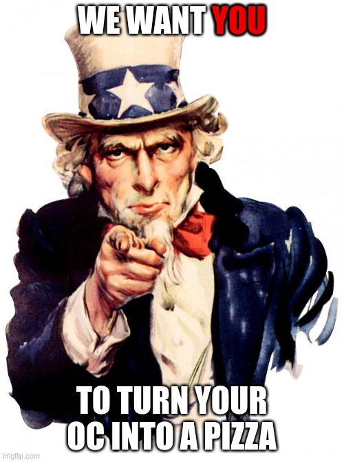 Uncle Sam Meme | WE WANT YOU TO TURN YOUR OC INTO A PIZZA YOU | image tagged in memes,uncle sam | made w/ Imgflip meme maker