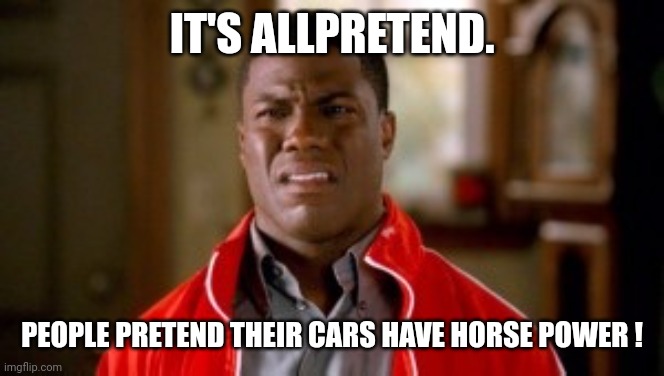Memes, disgusted | IT'S ALLPRETEND. PEOPLE PRETEND THEIR CARS HAVE HORSE POWER ! | image tagged in memes disgusted | made w/ Imgflip meme maker