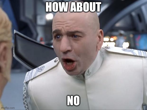Dr. Evil How 'Bout No! | HOW ABOUT NO | image tagged in dr evil how 'bout no | made w/ Imgflip meme maker