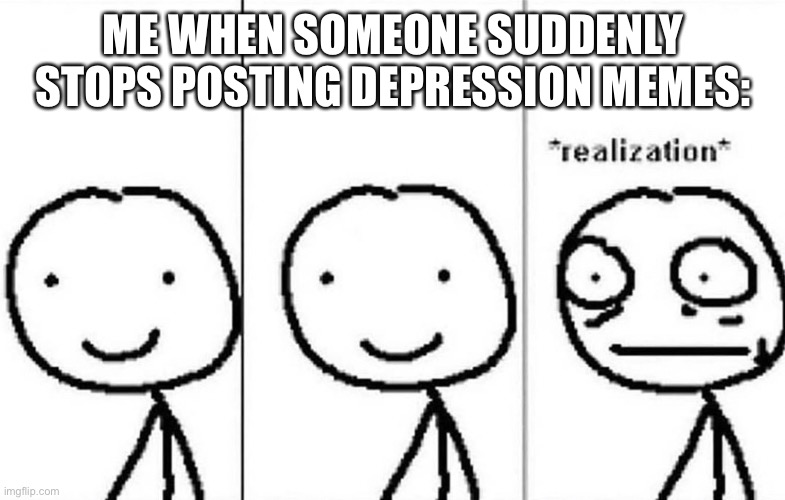Hey guys, I hope y’all are okay. Well, as okay as we can get. I’m always here if any of you needs someone to talk to | ME WHEN SOMEONE SUDDENLY STOPS POSTING DEPRESSION MEMES: | image tagged in realization meme,depression,depression sadness hurt pain anxiety,freeeeeedom lady | made w/ Imgflip meme maker