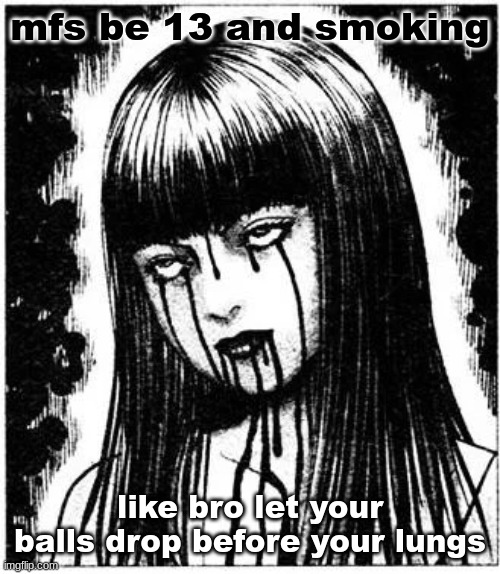 Tomie | mfs be 13 and smoking; like bro let your balls drop before your lungs | image tagged in tomie | made w/ Imgflip meme maker