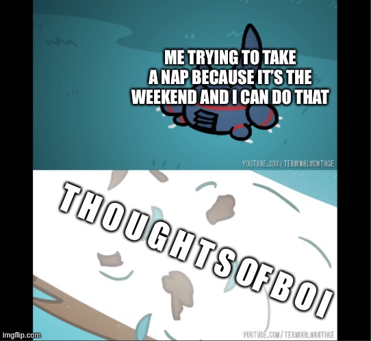 IS NAP TIME | ME TRYING TO TAKE A NAP BECAUSE IT’S THE WEEKEND AND I CAN DO THAT; T H O U G H T S OF B O I | image tagged in heracross is dead | made w/ Imgflip meme maker