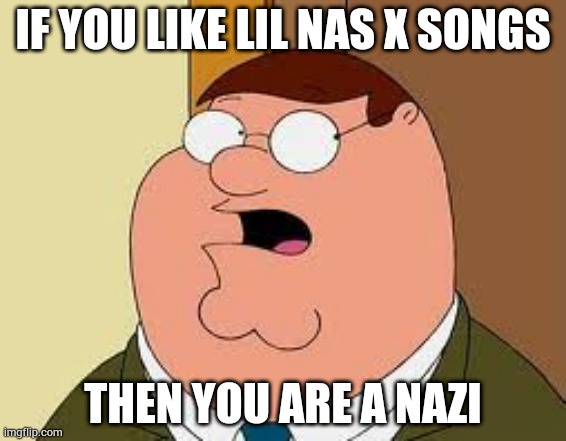 Family Guy Peter |  IF YOU LIKE LIL NAS X SONGS; THEN YOU ARE A NAZI | image tagged in memes,family guy peter | made w/ Imgflip meme maker