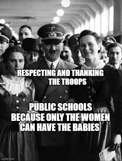 adolf hitler, people | RESPECTING AND THANKING            THE TROOPS; PUBLIC SCHOOLS BECAUSE ONLY THE WOMEN CAN HAVE THE BABIES | image tagged in adolf hitler people | made w/ Imgflip meme maker