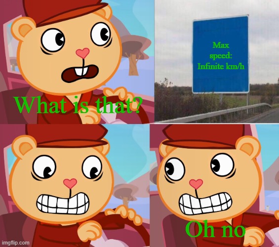 Imagine if you went infinite speed | Max speed: Infinite km/h; What is that? Oh no | image tagged in car reverse htf version,speed limit,happy tree friends | made w/ Imgflip meme maker