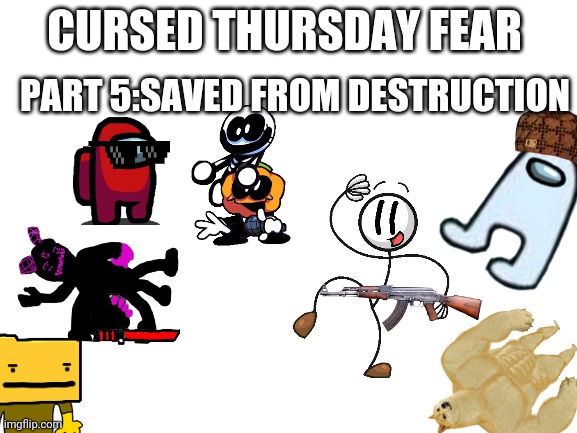 Cursed Thursday Fear 5 | CURSED THURSDAY FEAR; PART 5:SAVED FROM DESTRUCTION | image tagged in blank white template | made w/ Imgflip meme maker