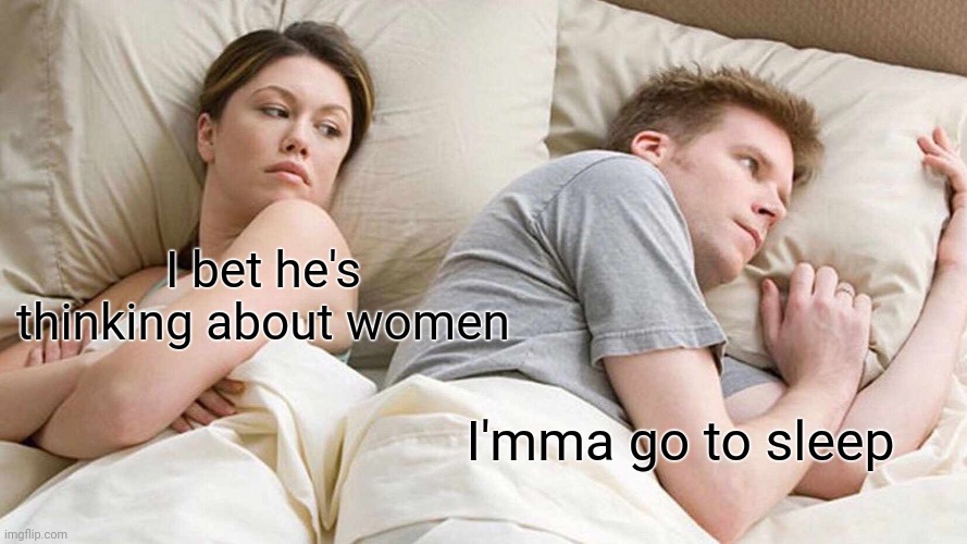 I Bet He's Thinking About Other Women | I bet he's thinking about women; I'mma go to sleep | image tagged in memes,i bet he's thinking about other women | made w/ Imgflip meme maker
