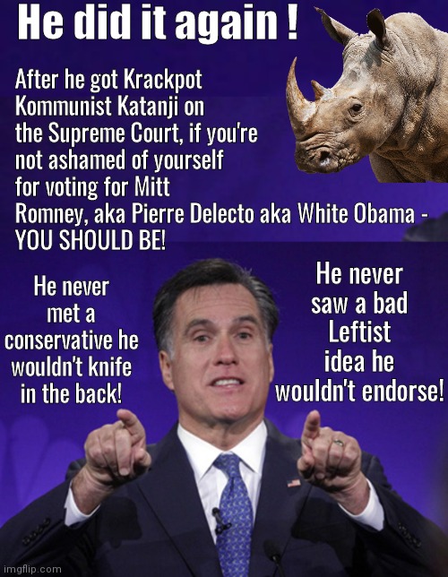 Mitt Romney did it again | He did it again ! After he got Krackpot Kommunist Katanji on the Supreme Court, if you're not ashamed of yourself for voting for Mitt Romney, aka Pierre Delecto aka White Obama - 
YOU SHOULD BE! He never saw a bad Leftist idea he wouldn't endorse! He never met a conservative he wouldn't knife in the back! | image tagged in mitt romney | made w/ Imgflip meme maker