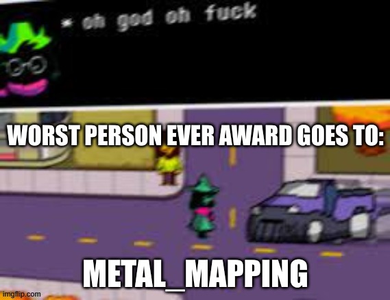 oh god oh fuck deltarune | WORST PERSON EVER AWARD GOES TO:; METAL_MAPPING | image tagged in oh god oh fuck deltarune | made w/ Imgflip meme maker