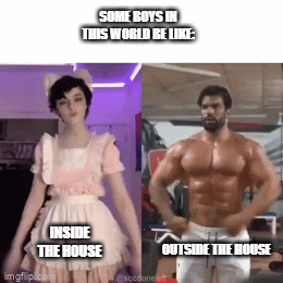 Roses are red, potatoes are blue, this meme is for you | SOME BOYS IN THIS WORLD BE LIKE:; INSIDE THE HOUSE; OUTSIDE THE HOUSE | image tagged in gifs,femboy,trap,gym,crossdresser,chad | made w/ Imgflip video-to-gif maker