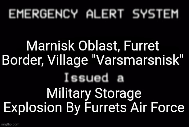 Emergency Alert System | Marnisk Oblast, Furret Border, Village "Varsmarsnisk"; Military Storage Explosion By Furrets Air Force | image tagged in emergency alert system | made w/ Imgflip meme maker