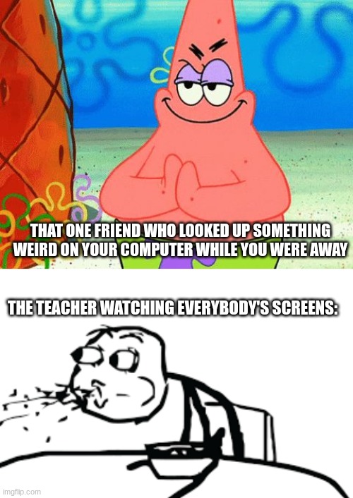Bruh moment: 100 | THAT ONE FRIEND WHO LOOKED UP SOMETHING WEIRD ON YOUR COMPUTER WHILE YOU WERE AWAY; THE TEACHER WATCHING EVERYBODY'S SCREENS: | image tagged in patrick rubbing hands together,person spitting out cereal,memes,true tho | made w/ Imgflip meme maker