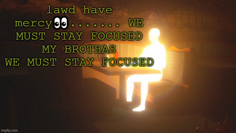 q | lawd have mercy👀....... WE MUST STAY FOCUSED MY BROTHAS WE MUST STAY FOCUSED | image tagged in glowing guy | made w/ Imgflip meme maker