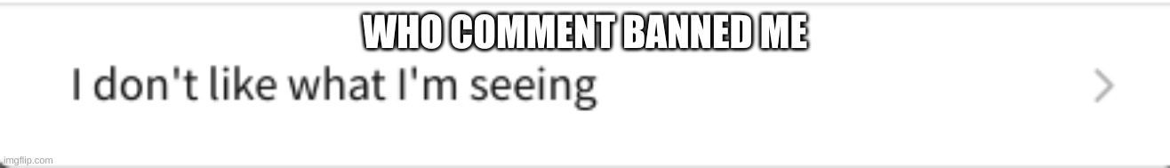 i have a suspicion | WHO COMMENT BANNED ME | image tagged in i don't like what i'm seeing | made w/ Imgflip meme maker
