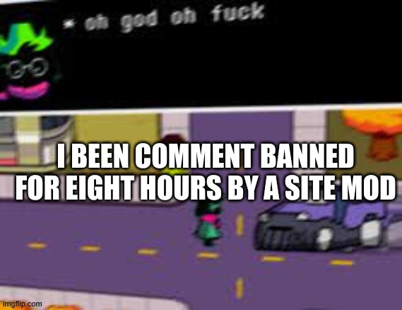 now im getting chest pains | I BEEN COMMENT BANNED FOR EIGHT HOURS BY A SITE MOD | image tagged in oh god oh fuck deltarune | made w/ Imgflip meme maker