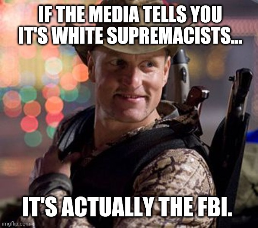It's been all along. | IF THE MEDIA TELLS YOU IT'S WHITE SUPREMACISTS... IT'S ACTUALLY THE FBI. | image tagged in zombieland tallahassee | made w/ Imgflip meme maker