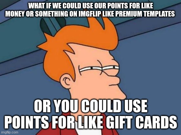what if... | WHAT IF WE COULD USE OUR POINTS FOR LIKE MONEY OR SOMETHING ON IMGFLIP LIKE PREMIUM TEMPLATES; OR YOU COULD USE POINTS FOR LIKE GIFT CARDS | image tagged in memes,futurama fry | made w/ Imgflip meme maker