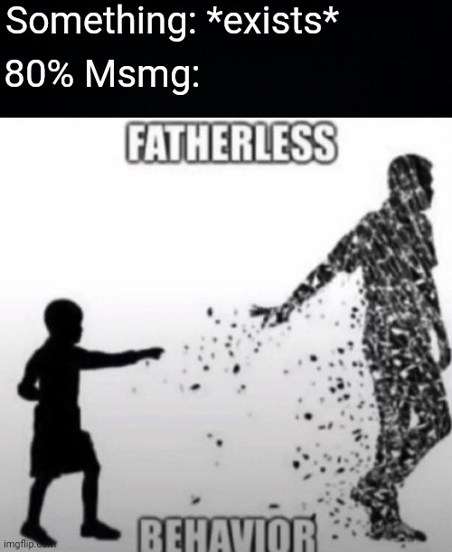 Something: *exists*; 80% Msmg: | image tagged in black background,fatherless behavior | made w/ Imgflip meme maker