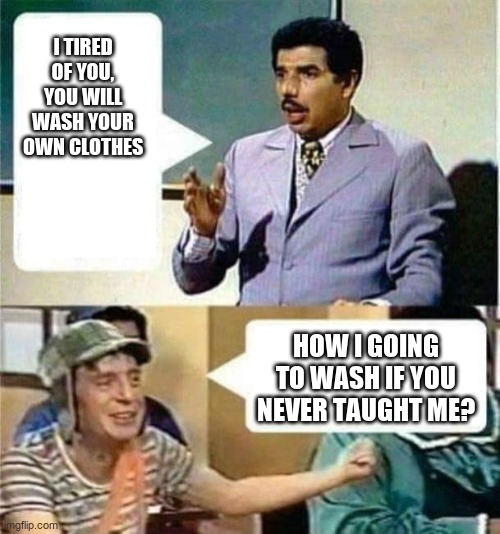 professor girafales and el chavo | I TIRED OF YOU, YOU WILL WASH YOUR OWN CLOTHES; HOW I GOING TO WASH IF YOU NEVER TAUGHT ME? | image tagged in professor girafales and el chavo | made w/ Imgflip meme maker