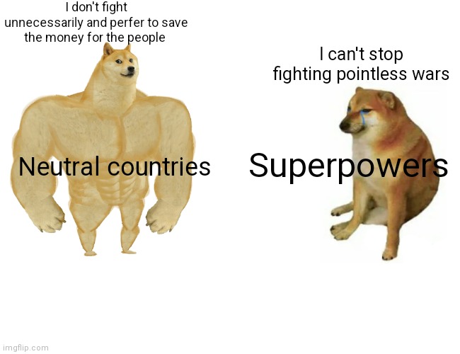 Buff Doge vs. Cheems | I don't fight unnecessarily and perfer to save the money for the people; I can't stop fighting pointless wars; Superpowers; Neutral countries | image tagged in memes,buff doge vs cheems | made w/ Imgflip meme maker