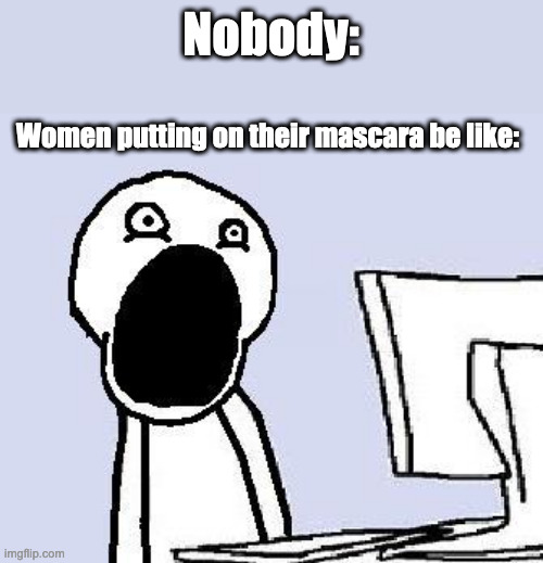 "1 question that scientists still can't answer..." | Nobody:; Women putting on their mascara be like: | image tagged in mouth wide open | made w/ Imgflip meme maker