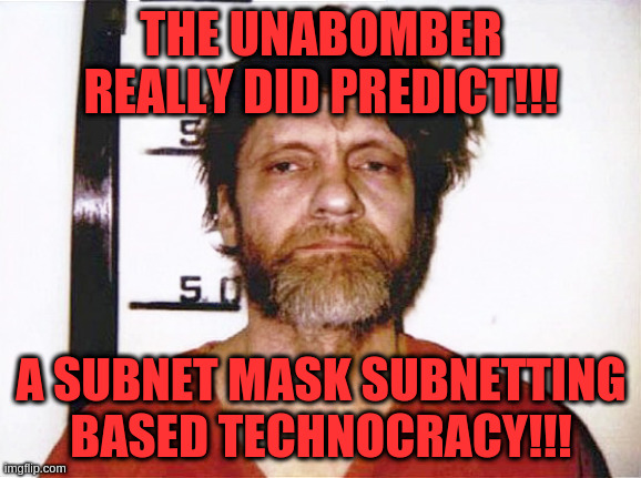 Unabomber Meme | THE UNABOMBER REALLY DID PREDICT!!! A SUBNET MASK SUBNETTING BASED TECHNOCRACY!!! | image tagged in technology,nwo,globalism,israel jews,fascism,surveillance | made w/ Imgflip meme maker