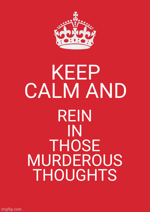 Keep Calm And Carry On Red Meme | KEEP CALM AND REIN
IN
THOSE
MURDEROUS
THOUGHTS | image tagged in memes,keep calm and carry on red | made w/ Imgflip meme maker