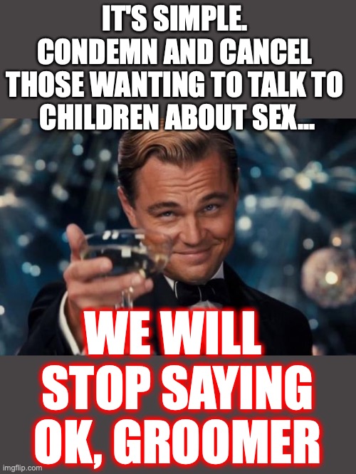It's a concept so incredibly simple only a liberal can't comprehend it. | IT'S SIMPLE. 
CONDEMN AND CANCEL 
THOSE WANTING TO TALK TO 
CHILDREN ABOUT SEX... WE WILL 
STOP SAYING
OK, GROOMER | image tagged in 2022,liberals,pedophiles,pedophilia,grooming,groomers,ConservativesOnly | made w/ Imgflip meme maker