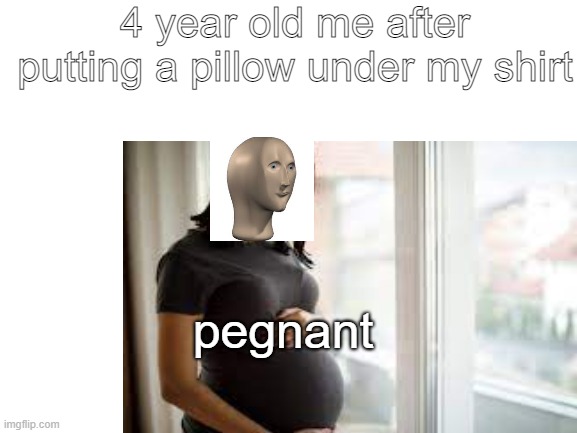 pegnant | 4 year old me after putting a pillow under my shirt; pegnant | image tagged in so true memes | made w/ Imgflip meme maker