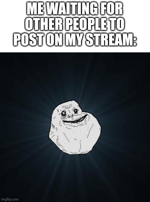 Forever Alone | ME WAITING FOR OTHER PEOPLE TO POST ON MY STREAM: | image tagged in memes,forever alone | made w/ Imgflip meme maker