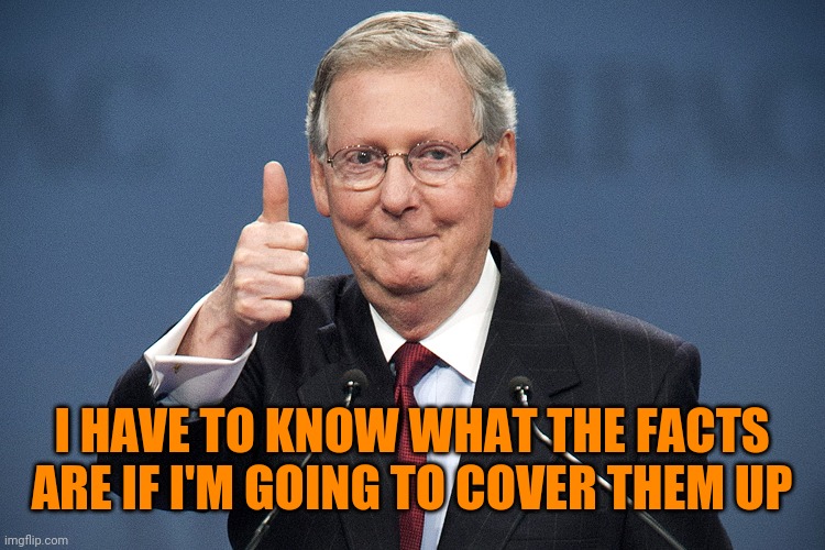 Mitch McConnell | I HAVE TO KNOW WHAT THE FACTS ARE IF I'M GOING TO COVER THEM UP | image tagged in mitch mcconnell | made w/ Imgflip meme maker