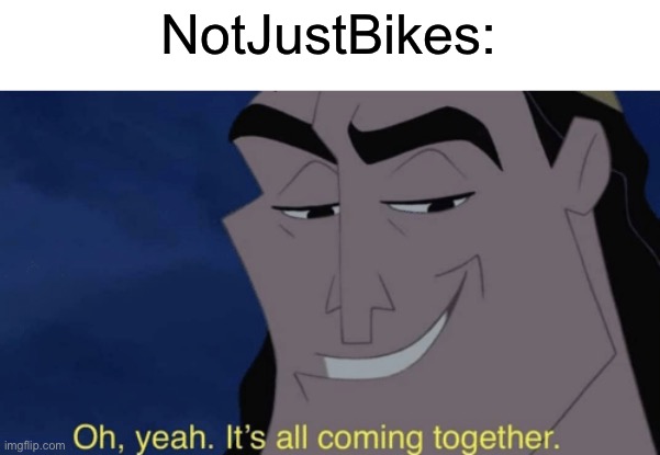 It's all coming together | NotJustBikes: | image tagged in it's all coming together | made w/ Imgflip meme maker