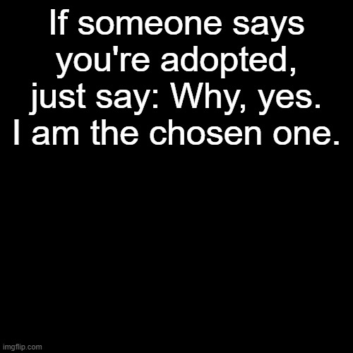 The chosen one | If someone says you're adopted, just say: Why, yes. I am the chosen one. | made w/ Imgflip meme maker