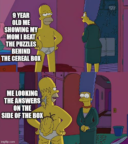 Did any of do this as a kid? | 9 YEAR OLD ME SHOWING MY MOM I BEAT THE PUZZLES BEHIND THE CEREAL BOX; ME LOOKING THE ANSWERS ON THE SIDE OF THE BOX | image tagged in homer simpson's back fat | made w/ Imgflip meme maker