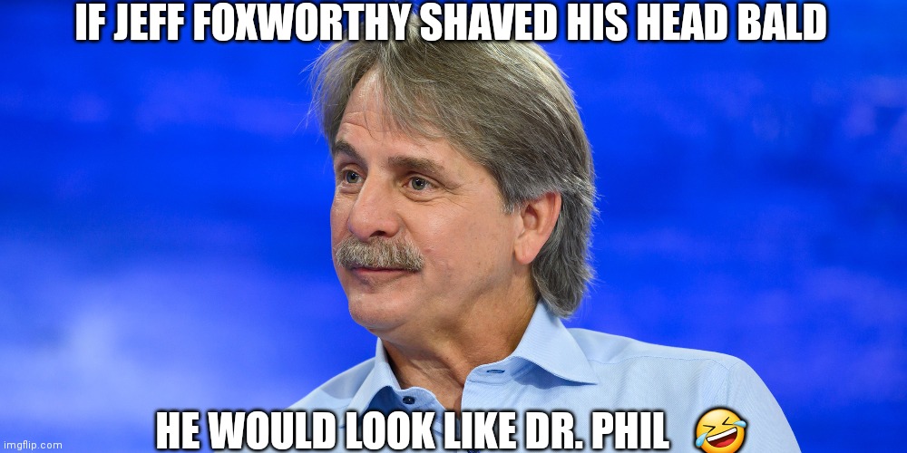 Jeff Foxworthy | IF JEFF FOXWORTHY SHAVED HIS HEAD BALD; HE WOULD LOOK LIKE DR. PHIL   🤣 | image tagged in comedian | made w/ Imgflip meme maker