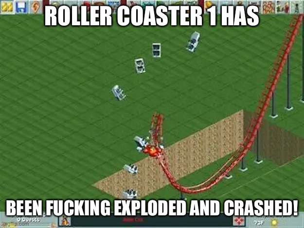 ROLLER COASTER 1 HAS; BEEN FUCKING EXPLODED AND CRASHED! | image tagged in rollercoaster tycoon,memes,dank memes,funny,rekt,roasted | made w/ Imgflip meme maker