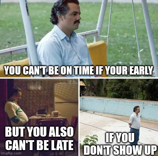 Time |  YOU CAN'T BE ON TIME IF YOUR EARLY; BUT YOU ALSO CAN'T BE LATE; IF YOU DON'T SHOW UP | image tagged in memes,sad pablo escobar | made w/ Imgflip meme maker