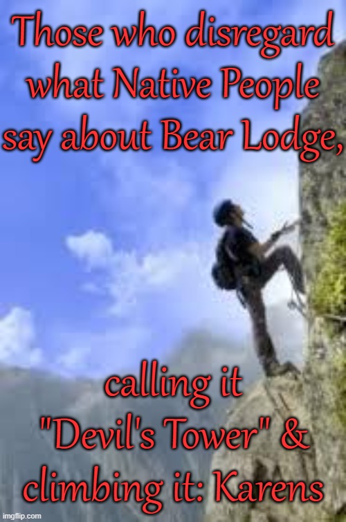 Some of them call their selfish behavior a sacred act. | Those who disregard what Native People say about Bear Lodge, calling it "Devil's Tower" & climbing it: Karens | image tagged in climbing mountain,disrespect,entitlement,bigotry | made w/ Imgflip meme maker