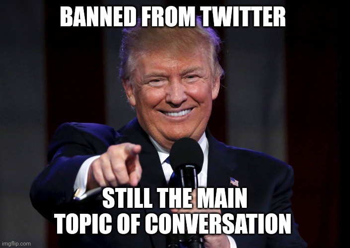 Trump laughing at haters | BANNED FROM TWITTER STILL THE MAIN TOPIC OF CONVERSATION | image tagged in trump laughing at haters | made w/ Imgflip meme maker