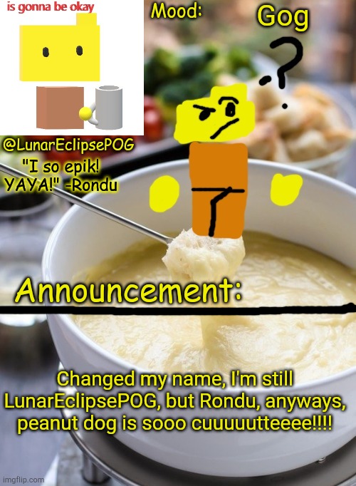 *demonic screeches* | Gog; Changed my name, I'm still LunarEclipsePOG, but Rondu, anyways, peanut dog is sooo cuuuuutteeee!!!! | image tagged in luna's rondu on the fondue temp 2 0 | made w/ Imgflip meme maker