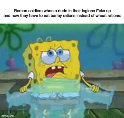 it was big deal for some reason | Roman soldiers when a dude in their legions f*cks up and now they have to eat barley rations instead of wheat rations: | image tagged in spongebob crying,fake history | made w/ Imgflip meme maker