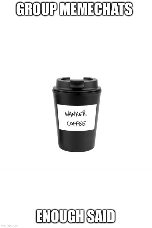 Wanker Coffee | GROUP MEMECHATS; ENOUGH SAID | image tagged in wanker coffee | made w/ Imgflip meme maker