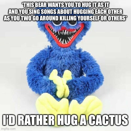 Just saw a news article about this thing so I decided to make a meme about it | *THIS BEAR WANTS YOU TO HUG IT AS IT AND YOU SING SONGS ABOUT HUGGING EACH OTHER AS YOU TWO GO AROUND KILLING YOURSELF OR OTHERS*; I’D RATHER HUG A CACTUS | image tagged in funny memes,memes | made w/ Imgflip meme maker