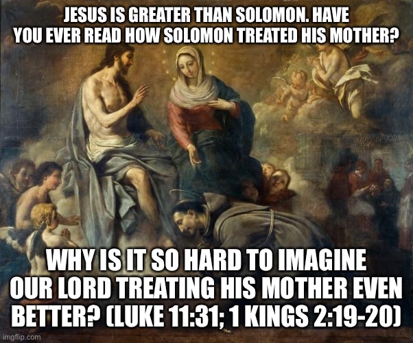 Virgin Mary | JESUS IS GREATER THAN SOLOMON. HAVE YOU EVER READ HOW SOLOMON TREATED HIS MOTHER? WHY IS IT SO HARD TO IMAGINE OUR LORD TREATING HIS MOTHER EVEN BETTER? (LUKE 11:31; 1 KINGS 2:19-20) | image tagged in catholicism | made w/ Imgflip meme maker