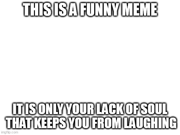 Blank White Template | THIS IS A FUNNY MEME; IT IS ONLY YOUR LACK OF SOUL
 THAT KEEPS YOU FROM LAUGHING | image tagged in blank white template | made w/ Imgflip meme maker
