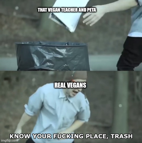 Know Your Place Trash | THAT VEGAN TEACHER AND PETA; REAL VEGANS | image tagged in know your place trash | made w/ Imgflip meme maker