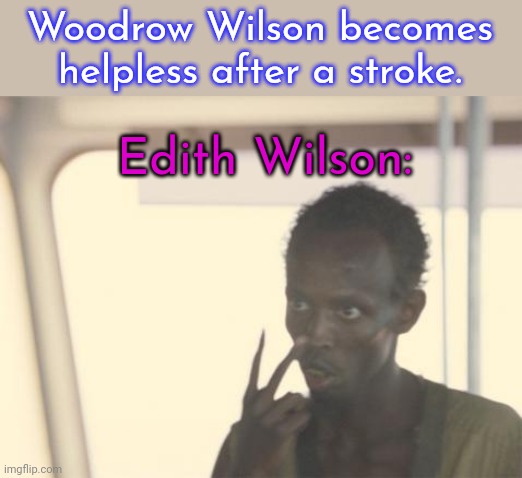 America has never had a woman president - technically. | Woodrow Wilson becomes helpless after a stroke. Edith Wilson: | image tagged in memes,i'm the captain now | made w/ Imgflip meme maker