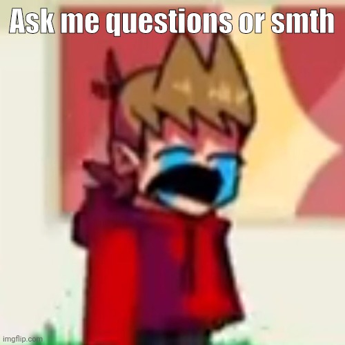 Sad Tord | Ask me questions or smth | image tagged in sad tord | made w/ Imgflip meme maker