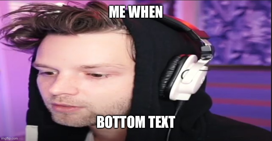 yub being bruh | ME WHEN; BOTTOM TEXT | image tagged in yub being bruh | made w/ Imgflip meme maker